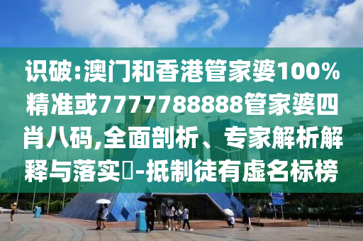 识破:澳门和香港管家婆100%精准或7777788888管家婆四肖八码,全面剖析、专家解析解释与落实​-抵制徒有虚名标榜