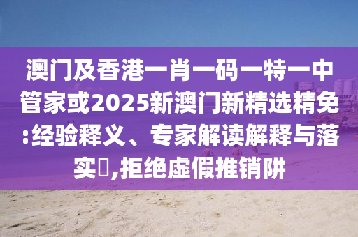 澳门及香港一肖一码一特一中管家或2025新澳门新精选精免:经验释义、专家解读解释与落实​,拒绝虚假推销阱