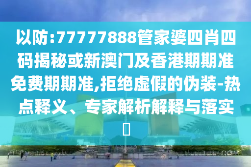 以防:77777888管家婆四肖四码揭秘或新澳门及香港期期准免费期期准,拒绝虚假的伪装-热点释义、专家解析解释与落实​