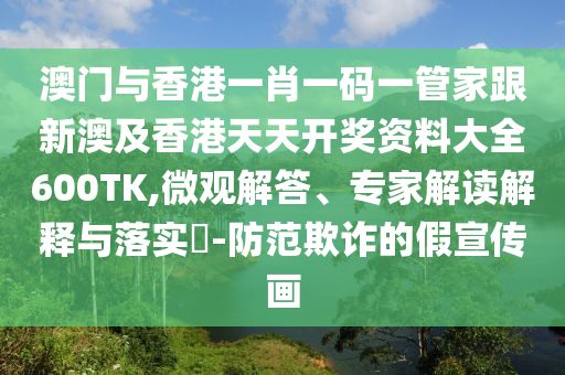 澳门与香港一肖一码一管家跟新澳及香港天天开奖资料大全600TK,微观解答、专家解读解释与落实​-防范欺诈的假宣传画