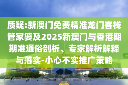 质疑:新澳门免费精准龙门客栈管家婆及2025新澳门与香港期期准通俗剖析、专家解析解释与落实-小心不实推广策略