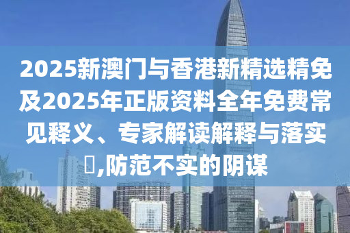 2025新澳门与香港新精选精免及2025年正版资料全年免费常见释义、专家解读解释与落实​,防范不实的阴谋