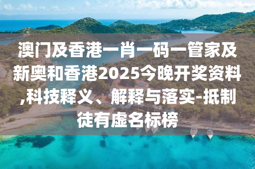 澳门及香港一肖一码一管家及新奥和香港2025今晚开奖资料,科技释义、解释与落实-抵制徒有虚名标榜