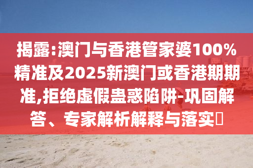 揭露:澳门与香港管家婆100%精准及2025新澳门或香港期期准,拒绝虚假蛊惑陷阱-巩固解答、专家解析解释与落实​