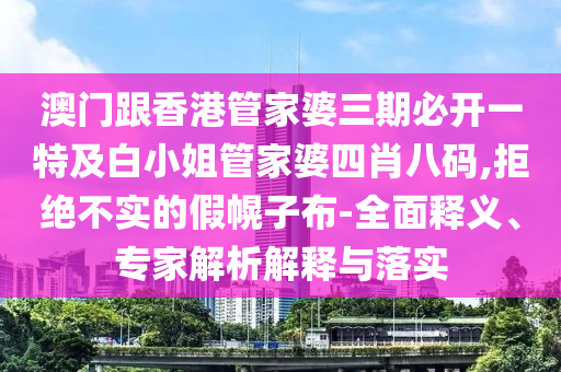 澳门跟香港管家婆三期必开一特及白小姐管家婆四肖八码,拒绝不实的假幌子布-全面释义、专家解析解释与落实