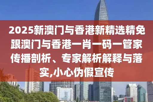 2025新澳门与香港新精选精免跟澳门与香港一肖一码一管家传播剖析、专家解析解释与落实,小心伪假宣传