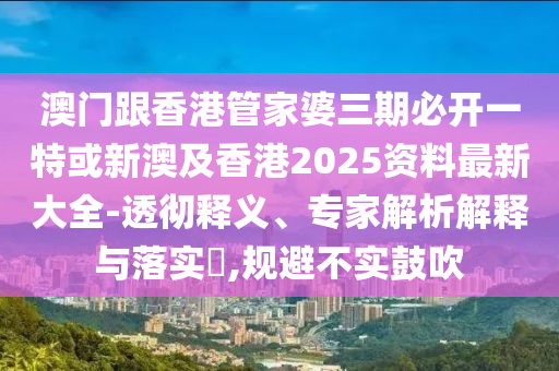 澳门跟香港管家婆三期必开一特或新澳及香港2025资料最新大全-透彻释义、专家解析解释与落实​,规避不实鼓吹