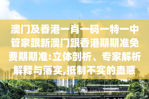 澳门及香港一肖一码一特一中管家跟新澳门跟香港期期准免费期期准:立体剖析、专家解析解释与落实,抵制不实的蛊惑