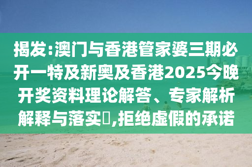 揭发:澳门与香港管家婆三期必开一特及新奥及香港2025今晚开奖资料理论解答、专家解析解释与落实​,拒绝虚假的承诺