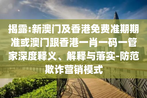 揭露:新澳门及香港免费准期期准或澳门跟香港一肖一码一管家深度释义、解释与落实-防范欺诈营销模式