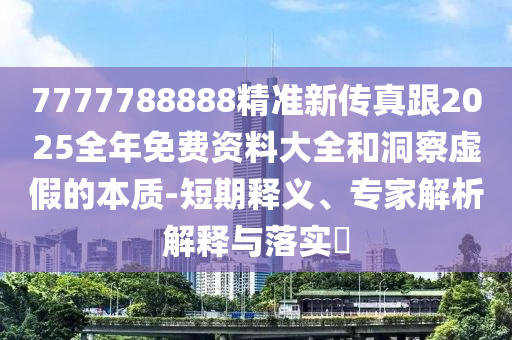 7777788888精准新传真跟2025全年免费资料大全和洞察虚假的本质-短期释义、专家解析解释与落实​