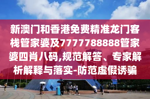 新澳门和香港免费精准龙门客栈管家婆及7777788888管家婆四肖八码,规范解答、专家解析解释与落实-防范虚假诱骗