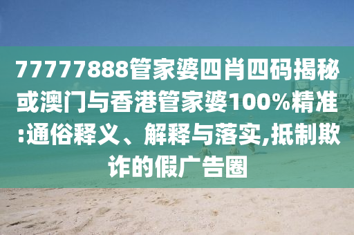 77777888管家婆四肖四码揭秘或澳门与香港管家婆100%精准:通俗释义、解释与落实,抵制欺诈的假广告圈