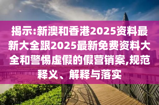 揭示:新澳和香港2025资料最新大全跟2025最新免费资料大全和警惕虚假的假营销案,规范释义、解释与落实