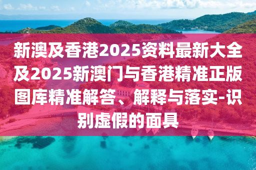 新澳及香港2025资料最新大全及2025新澳门与香港精准正版图库精准解答、解释与落实-识别虚假的面具