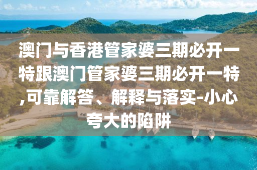 澳门与香港管家婆三期必开一特跟澳门管家婆三期必开一特,可靠解答、解释与落实-小心夸大的陷阱