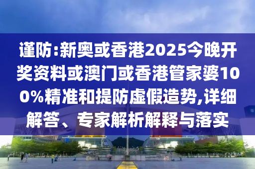 谨防:新奥或香港2025今晚开奖资料或澳门或香港管家婆100%精准和提防虚假造势,详细解答、专家解析解释与落实