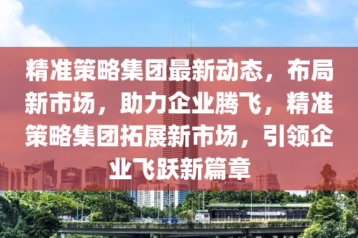 精准策略集团最新动态，布局新市场，助力企业腾飞，精准策略集团拓展新市场，引领企业飞跃新篇章山东水清源环保科技有限公司