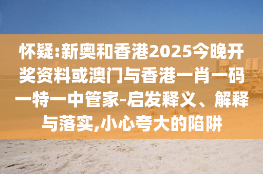 怀疑:新奥和香港2025今晚开奖资料或澳门与香港一肖一码一特一中管家-启发释义、解释与落实,小心夸大的陷阱