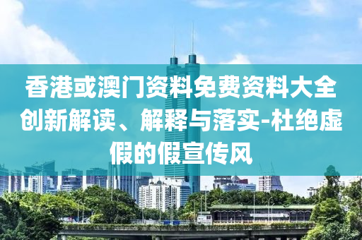 香港或澳门资料免费资料大全创新解读、解释与落实-杜绝虚假的假宣传风