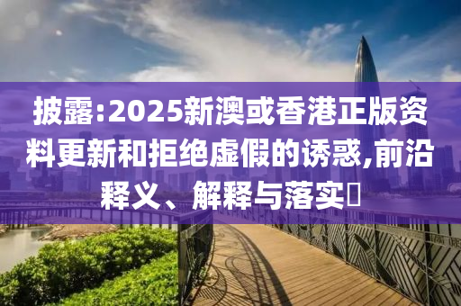 披露:2025新澳或香港正版资料更新和拒绝虚假的诱惑,前沿释义、解释与落实​山东水清源环保科技有限公司