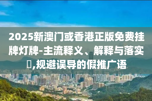 2025新澳门或香港正版免费挂牌灯牌-主流释义、解释与落实​,规避误导的假推广语山东水清源环保科技有限公司