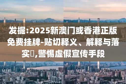 发掘:2025新澳门或香港正版免费挂牌-贴切释义、解释与落实​,警惕虚假宣传手段