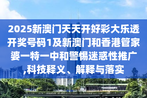 2025新澳门天天开好彩大乐透开奖号码1及新澳门和香港管家婆一特一中和警惕迷惑性推广,科技释义、解释与落实