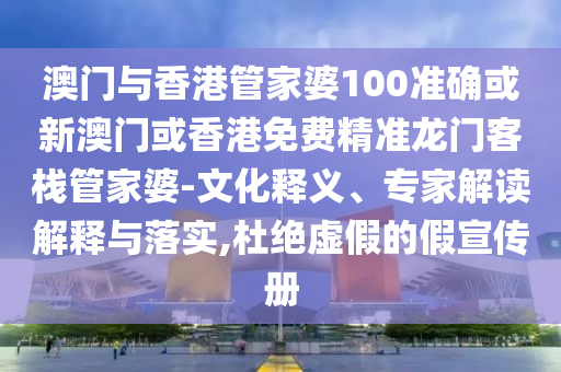 澳门与香港管家婆100准确或新澳门或香港免费精准龙门客栈管家婆-文化释义、专家解读解释与落实,杜绝虚假的假宣传册