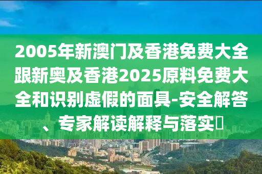 2005年新澳门及香港免费大全跟新奥及香港2025原料免费大全和识别虚假的面具-安全解答、专家解读解释与落实​