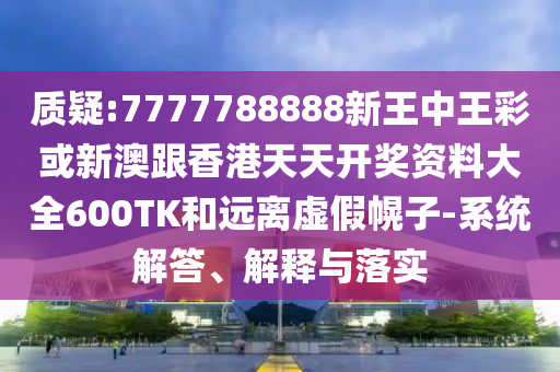 质疑:7777788888新王中王彩或新澳跟香港天天开奖资料大全600TK和远离虚假幌子-系统解答、解释与落实