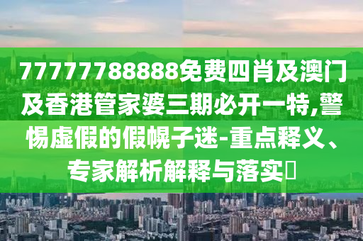 77777788888免费四肖及澳门及香港管家婆三期必开一特,警惕虚假的假幌子迷-重点释义、专家解析解释与落实​