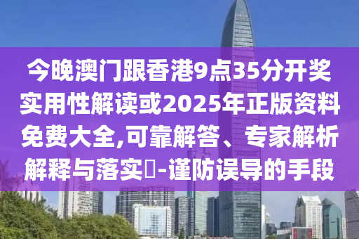 今晚澳门跟香港9点35分开奖实用性解读或2025年正版资料免费大全,可靠解答、专家解析解释与落实​-谨防误导的手段