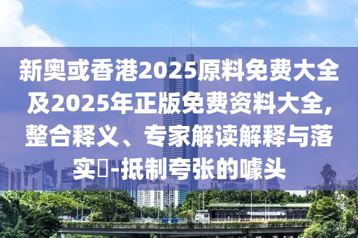 新奥或香港2025原料免费大全及2025年正版免费资料大全,整合释义、专家解读解释与落实​-抵制夸张的噱头