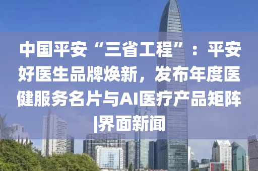 中国平安“三省工程”：平安好医生品牌焕新，发布年度医健服务名片与AI医疗产品矩阵|界面新闻