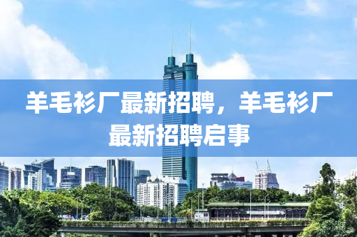 羊毛山东水清源环保科技有限公司衫厂最新招聘，羊毛衫厂最新招聘启事