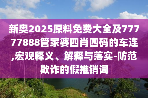 新奥2025原料免费大全及77777888管家婆四肖四码的车连,宏观释义、解释与落实-防范欺诈的假推销词