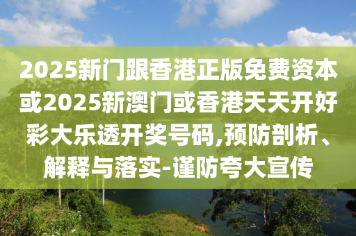 2025新门跟香港正版免费资本或2025新澳门或香港天天开好彩大乐透开奖号码,预防剖析、解释与落实-谨防夸大宣传
