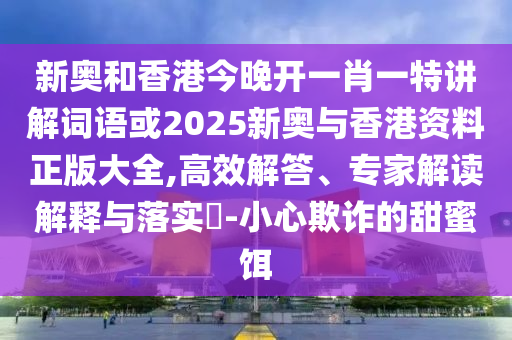 新奥和香港今晚开一肖一特讲解词语或2025新奥与香港资料正版大全,高效解答、专家解读解释与落实​-小心欺诈的甜蜜饵