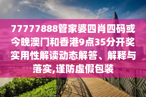 77777888管家婆四肖四码或今晚澳门和香港9点35分开奖实用性解读动态解答、解释与落实,谨防虚假包装