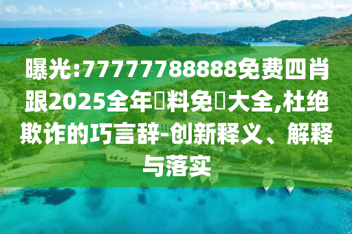 曝光:77777788888免费四肖跟2025全年資料免費大全,杜绝欺诈的巧言辞-创新释义、解释与落实