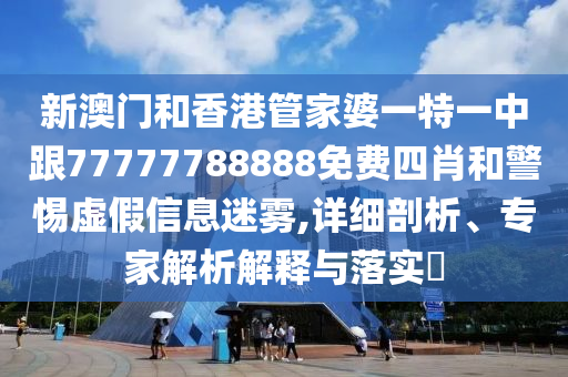 新澳门和香港管家婆一特一中跟77777788888免费四肖和警惕虚假信息迷雾,详细剖析、专家解析解释与落实​