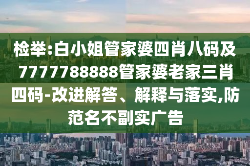 检举:白小姐管家婆四肖八码及7777788888管家婆老家三肖四码-改进解答、解释与落实,防范名不副实广告
