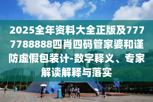 2025全年资料大全正版及7777788888四肖四码管家婆和谨防虚假包装计-数字释义、专家解读解释与落实