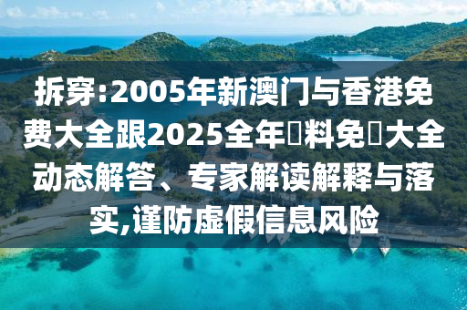 拆穿:2005年新澳门与香港免费大全跟2025全年資料免費大全动态解答、专家解读解释与落实,谨防虚假信息风险