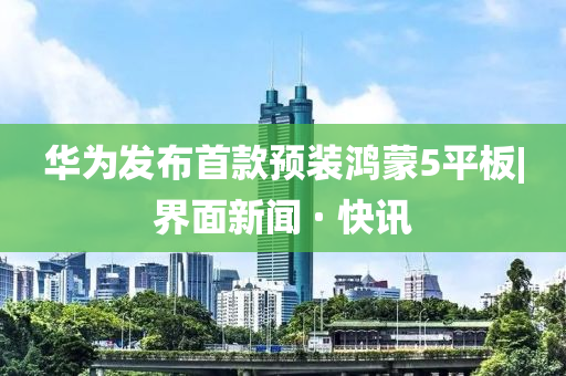 华为发布首款预装鸿蒙5平板|界面新闻 · 快讯