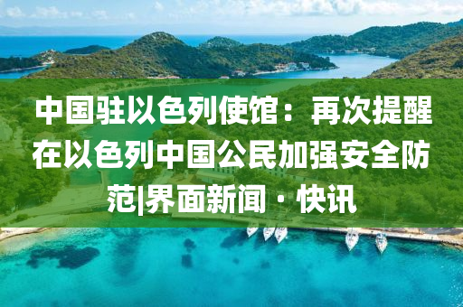 中国驻以色列使馆：再次提醒在以色列中国公民加强安全防范|界面新闻 · 快讯