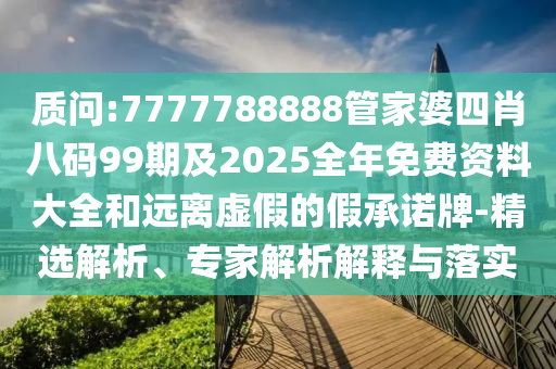质问:7777788888管家婆四肖八码99期及2025全年免费资料大全和远离虚假的假承诺牌-精选解析、专家解析解释与落实