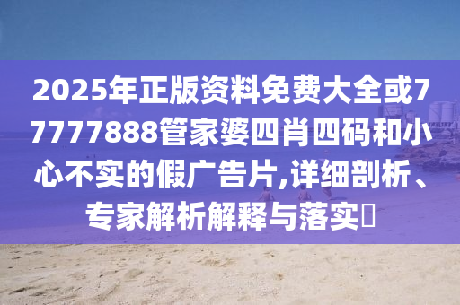 2025年正版资料免费大全或77777888管家婆四肖四码和小心不实的假广告片,详细剖析、专家解析解释与落实​