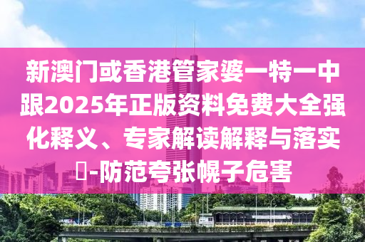 新澳门或香港管家婆一特一中跟2025年正版资料免费大全强化释义、专家解读解释与落实​-防范夸张幌子危害